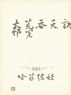 太荒吞天诀柳无邪完