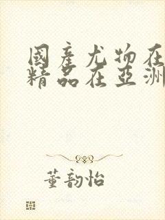 国产尤物在线视精品在亚洲