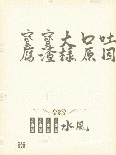 宝宝大口吐奶豆腐渣样原因