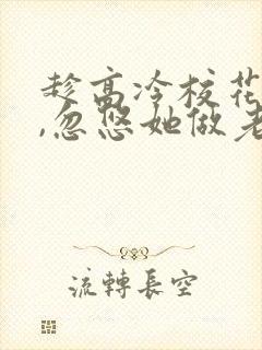 趁高冷校花青涩,忽悠她做老婆全本阅读