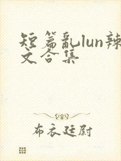 短篇乱lun辣文合集