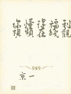 你懂得福利精品视频在线观看视频