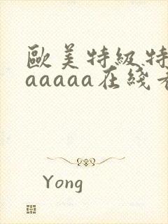 欧美特级特黄aaaaaa在线看