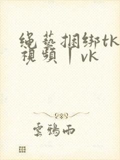 绳艺捆绑tk—视频丨vk