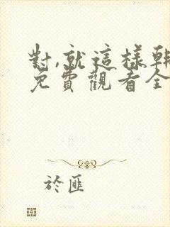 对,就这样韩剧免费观看全集