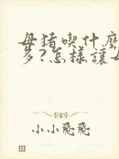 母猪吃什么奶水多?怎样让母猪快速下奶?