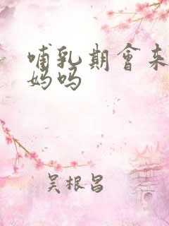 哺乳期会来大姨妈吗