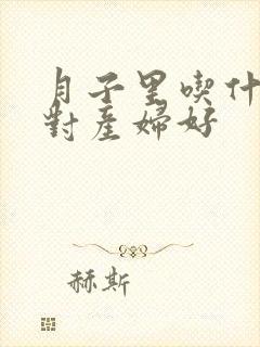 月子里吃什么菜对产妇好