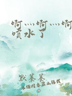 啊灬啊灬啊灬快喷水了