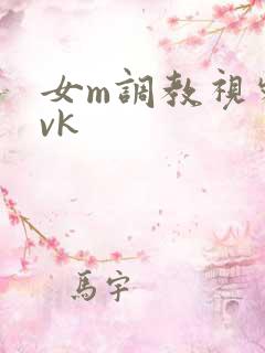 女m调教视频丨vk