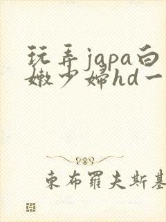 玩弄japa白嫩少妇hd一区=区三区