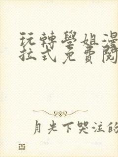 玩转学姐漫画下拉式免费阅读