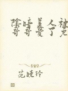 阴暗美人被疯批哥哥爱了免费阅读小说