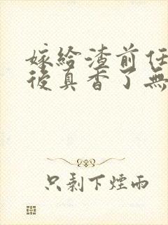 嫁给渣前任小叔后真香了无删减全本阅读