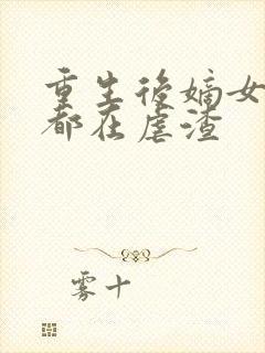 重生后嫡女每天都在虐渣