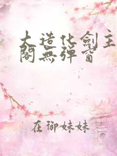 大造化剑主笔趣阁无弹窗