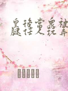 皇后当众被扒开腿任人玩弄h小说