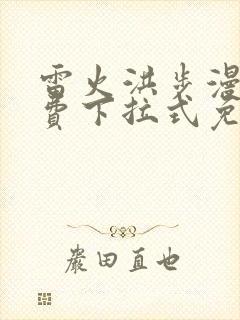 雷火洪步漫画免费下拉式免费阅读