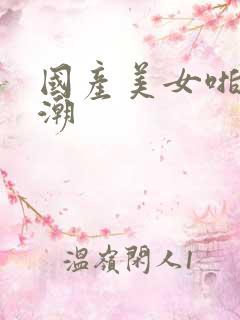 国产美女啪啪高潮