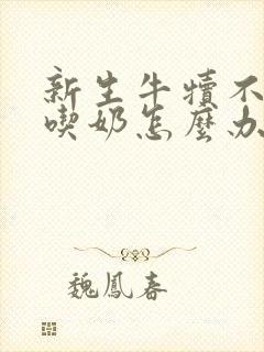 新生牛犊不张嘴吃奶怎么办