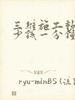 三维施工动画多少钱一分钟