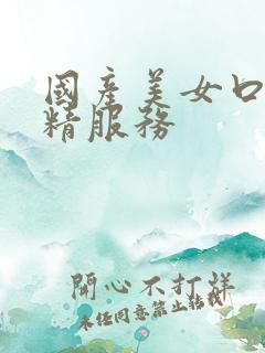 国产美女口爆吞精服务