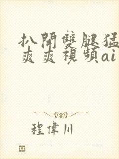 扒开双腿猛进入爽爽视频ai