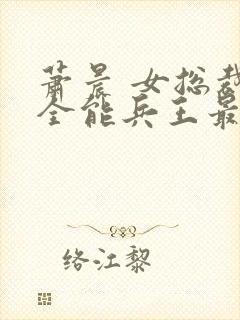 萧晨 女总裁的全能兵王最新更新2542