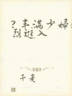 ? 丰满少妇猛烈进入