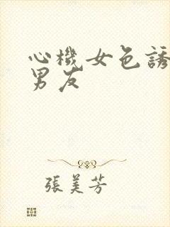 心机女色诱闺蜜男友