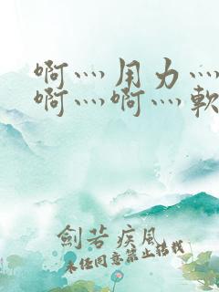 啊灬用力灬啊灬啊灬啊灬软件