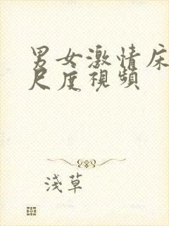 男女激情床戏大尺度视频