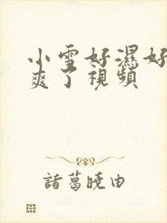 小雪好湿好紧太爽了视频