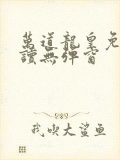 万道龙皇免费阅读无弹窗