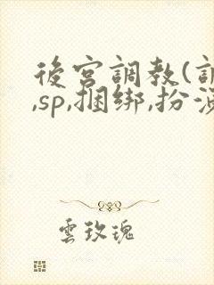 后宫调教(调教,sp,捆绑,扮演,憋尿)