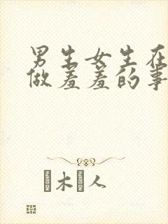 男生女生在一起做羞羞的事视频