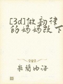 [3d]做韵律的妈妈改下拉式漫画