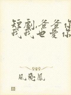 短剧,爸爸你凶我我也爱你