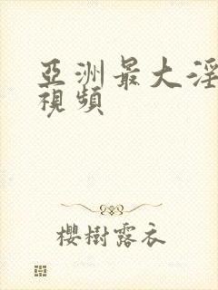 亚洲最大淫色网视频