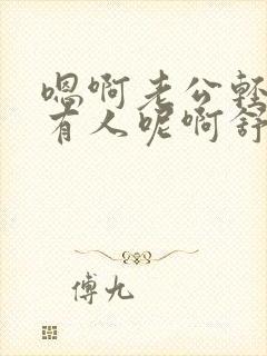 嗯啊老公轻点还有人呢啊舒服啊操用力点~