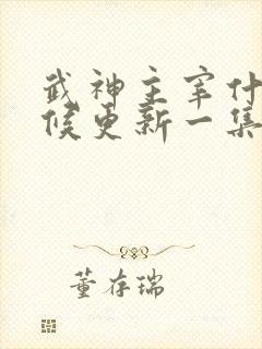 武神主宰什么时候更新一集