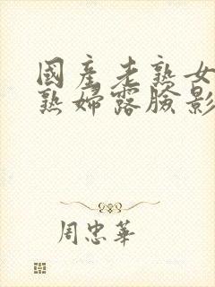 国产老熟女伦老熟妇露脸影片