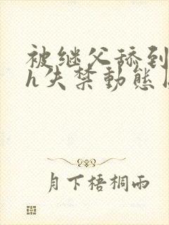 被继父舔到高潮h失禁动态图