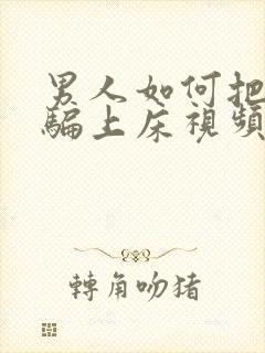 男人如何把女人骗上床视频