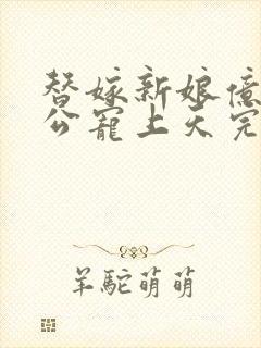 替嫁新娘亿万老公宠上天完结