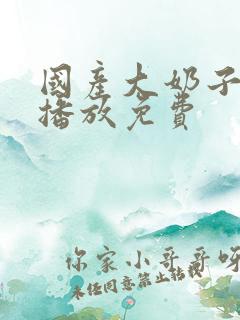 国产大奶子在线播放免费