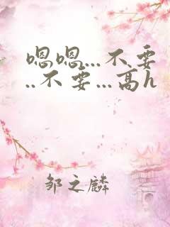 嗯嗯...不要..不要...高h