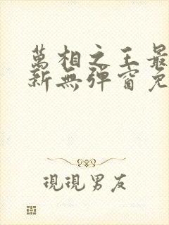 万相之王最新更新无弹窗免费阅读