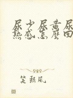 尿少尿黄尿道灼热感怎么回事