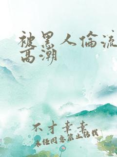 被黑人伦流操到高潮